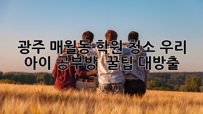 ✨ 광주 매월동 학원 청소, 우리 아이 공부방 ✨ 꿀팁 대방출! 🧹
